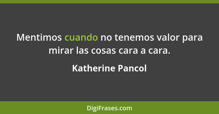 Mentimos cuando no tenemos valor para mirar las cosas cara a cara.... - Katherine Pancol