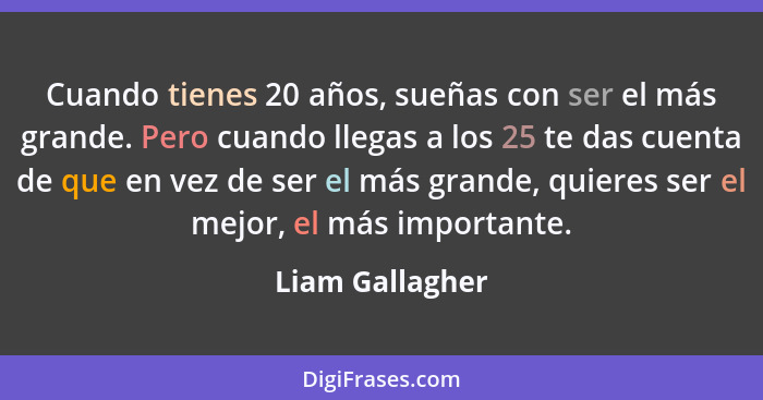 Cuando tienes 20 años, sueñas con ser el más grande. Pero cuando llegas a los 25 te das cuenta de que en vez de ser el más grande, qu... - Liam Gallagher