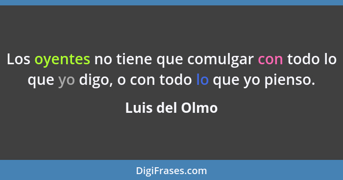 Los oyentes no tiene que comulgar con todo lo que yo digo, o con todo lo que yo pienso.... - Luis del Olmo