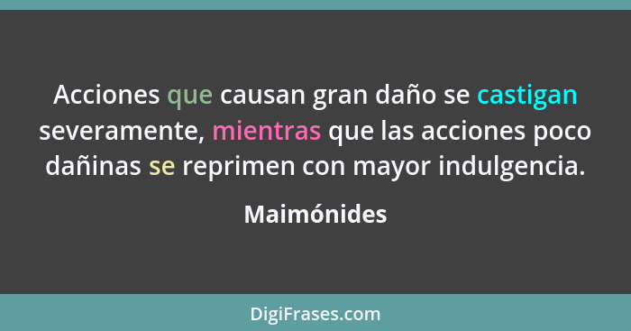 Acciones que causan gran daño se castigan severamente, mientras que las acciones poco dañinas se reprimen con mayor indulgencia.... - Maimónides