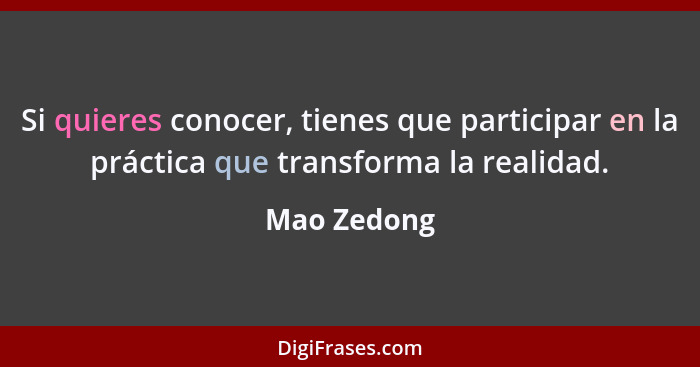 Si quieres conocer, tienes que participar en la práctica que transforma la realidad.... - Mao Zedong