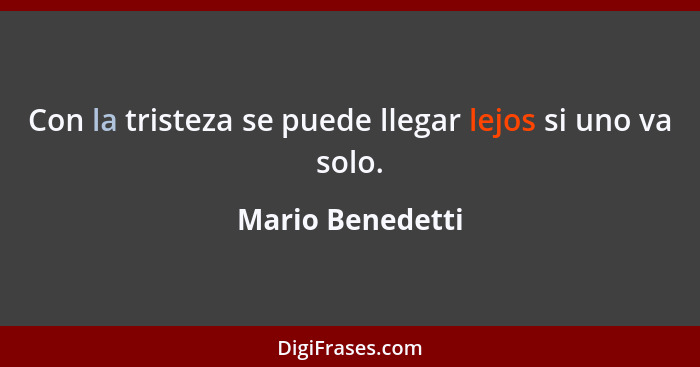 Con la tristeza se puede llegar lejos si uno va solo.... - Mario Benedetti