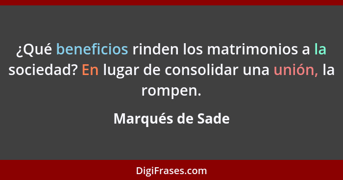 ¿Qué beneficios rinden los matrimonios a la sociedad? En lugar de consolidar una unión, la rompen.... - Marqués de Sade