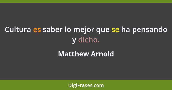 Cultura es saber lo mejor que se ha pensando y dicho.... - Matthew Arnold