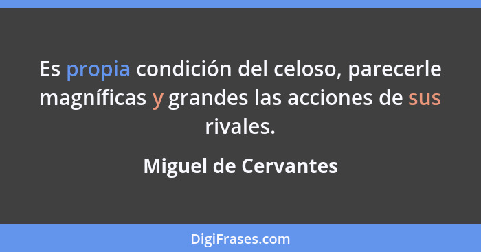 Es propia condición del celoso, parecerle magníficas y grandes las acciones de sus rivales.... - Miguel de Cervantes