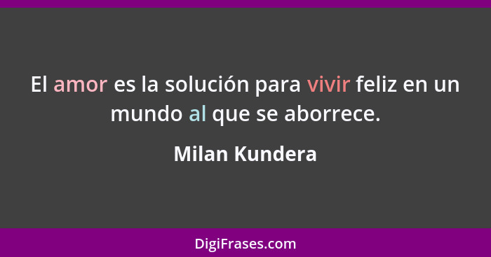 El amor es la solución para vivir feliz en un mundo al que se aborrece.... - Milan Kundera