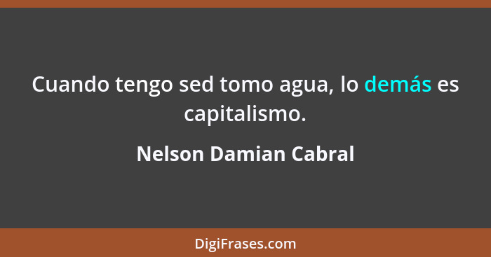 Cuando tengo sed tomo agua, lo demás es capitalismo.... - Nelson Damian Cabral