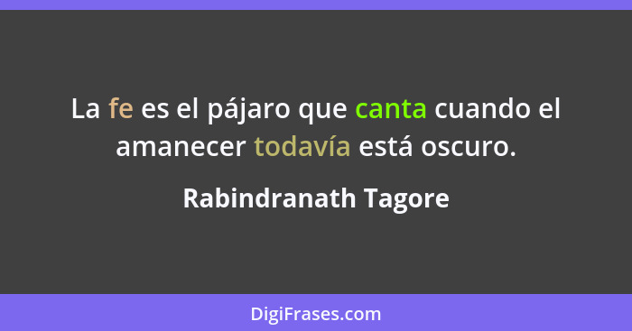 La fe es el pájaro que canta cuando el amanecer todavía está oscuro.... - Rabindranath Tagore