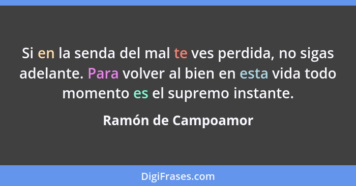 Si en la senda del mal te ves perdida, no sigas adelante. Para volver al bien en esta vida todo momento es el supremo instante.... - Ramón de Campoamor