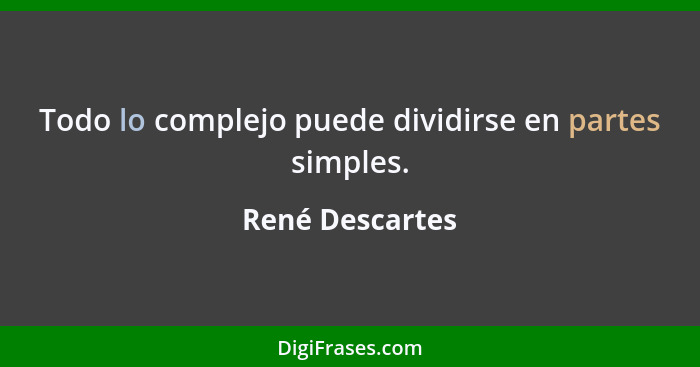 Todo lo complejo puede dividirse en partes simples.... - René Descartes