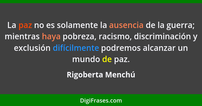 La paz no es solamente la ausencia de la guerra; mientras haya pobreza, racismo, discriminación y exclusión difícilmente podremos a... - Rigoberta Menchú