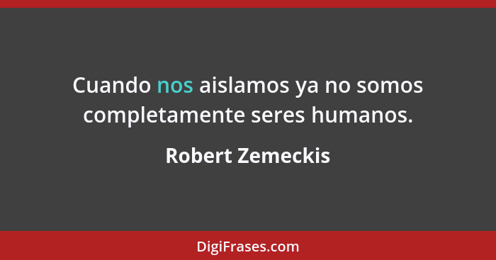 Cuando nos aislamos ya no somos completamente seres humanos.... - Robert Zemeckis