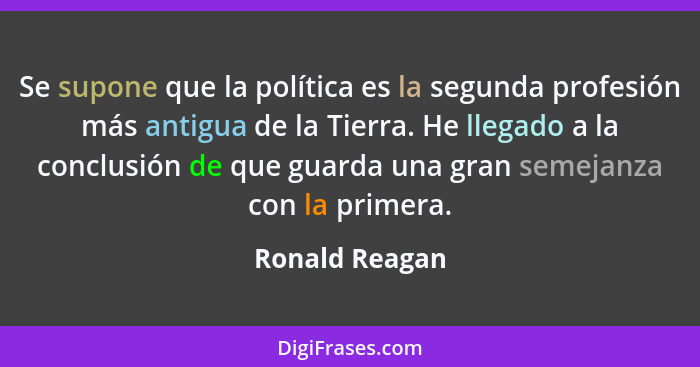 Se supone que la política es la segunda profesión más antigua de la Tierra. He llegado a la conclusión de que guarda una gran semejanz... - Ronald Reagan