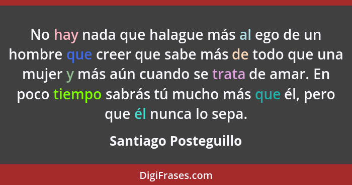 No hay nada que halague más al ego de un hombre que creer que sabe más de todo que una mujer y más aún cuando se trata de amar.... - Santiago Posteguillo