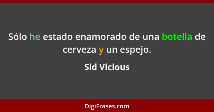 Sólo he estado enamorado de una botella de cerveza y un espejo.... - Sid Vicious