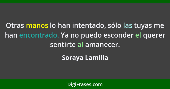 Otras manos lo han intentado, sólo las tuyas me han encontrado. Ya no puedo esconder el querer sentirte al amanecer.... - Soraya Lamilla