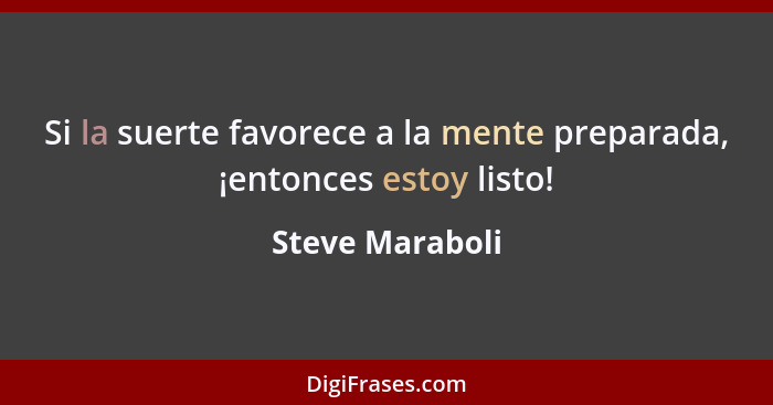 Si la suerte favorece a la mente preparada, ¡entonces estoy listo!... - Steve Maraboli