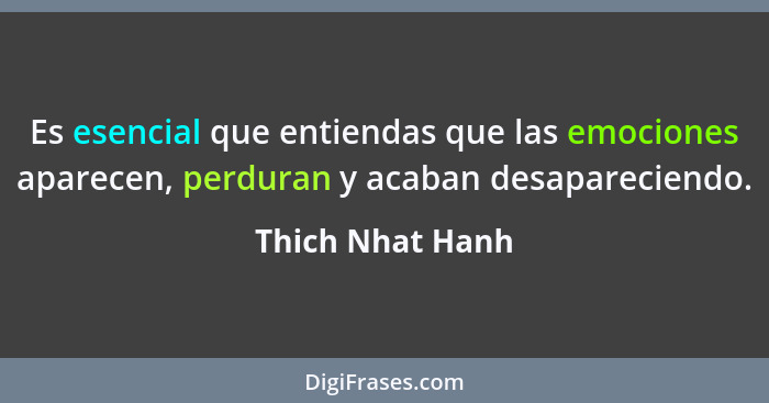 Es esencial que entiendas que las emociones aparecen, perduran y acaban desapareciendo.... - Thich Nhat Hanh