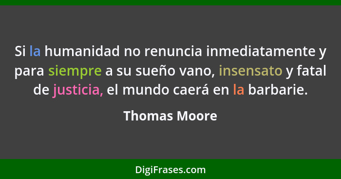 Si la humanidad no renuncia inmediatamente y para siempre a su sueño vano, insensato y fatal de justicia, el mundo caerá en la barbarie... - Thomas Moore