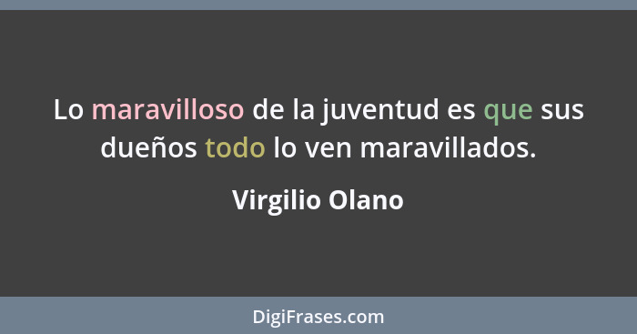 Lo maravilloso de la juventud es que sus dueños todo lo ven maravillados.... - Virgilio Olano