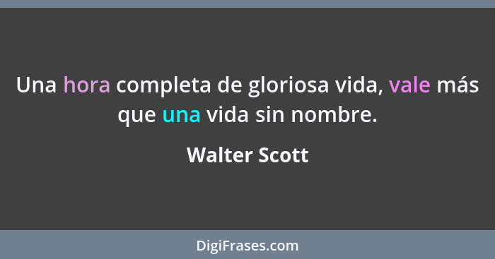 Una hora completa de gloriosa vida, vale más que una vida sin nombre.... - Walter Scott