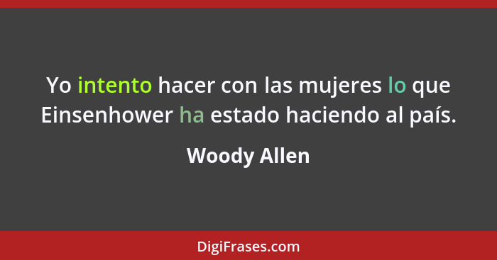 Yo intento hacer con las mujeres lo que Einsenhower ha estado haciendo al país.... - Woody Allen