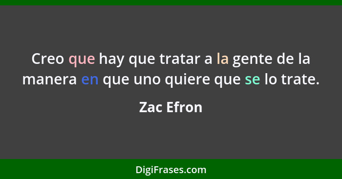 Creo que hay que tratar a la gente de la manera en que uno quiere que se lo trate.... - Zac Efron