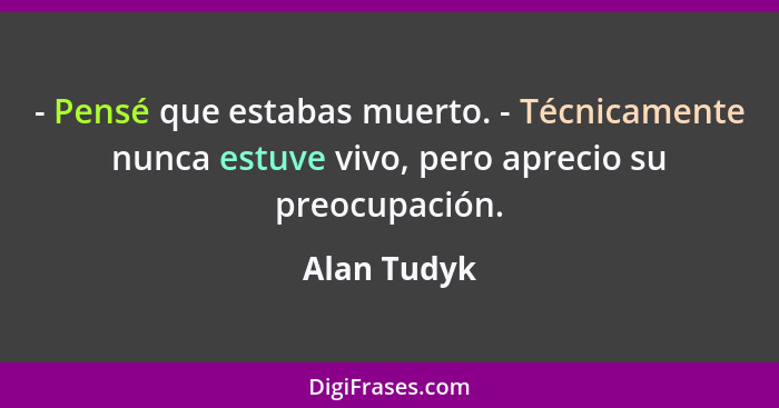 - Pensé que estabas muerto. - Técnicamente nunca estuve vivo, pero aprecio su preocupación.... - Alan Tudyk