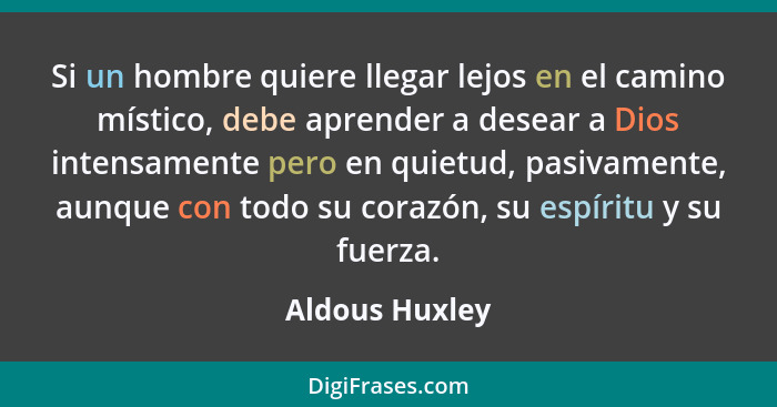 Si un hombre quiere llegar lejos en el camino místico, debe aprender a desear a Dios intensamente pero en quietud, pasivamente, aunque... - Aldous Huxley