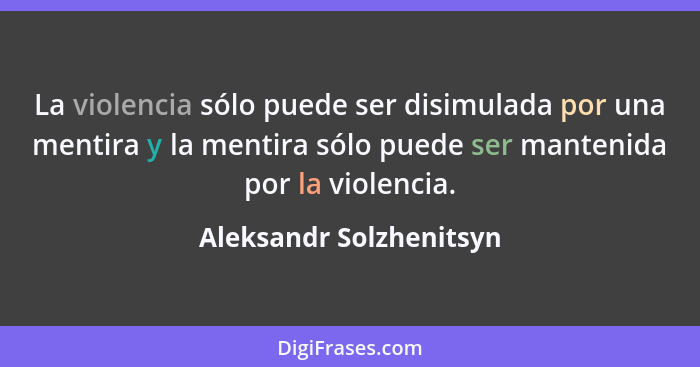 La violencia sólo puede ser disimulada por una mentira y la mentira sólo puede ser mantenida por la violencia.... - Aleksandr Solzhenitsyn