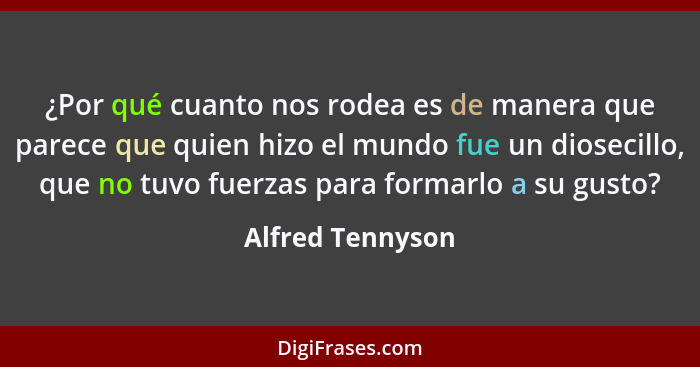 ¿Por qué cuanto nos rodea es de manera que parece que quien hizo el mundo fue un diosecillo, que no tuvo fuerzas para formarlo a su... - Alfred Tennyson