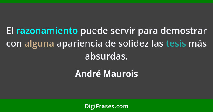 El razonamiento puede servir para demostrar con alguna apariencia de solidez las tesis más absurdas.... - André Maurois