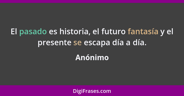 El pasado es historia, el futuro fantasía y el presente se escapa día a día.... - Anónimo