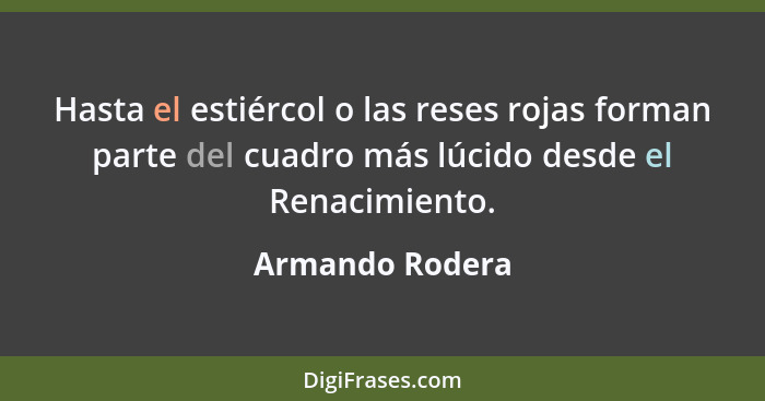 Hasta el estiércol o las reses rojas forman parte del cuadro más lúcido desde el Renacimiento.... - Armando Rodera