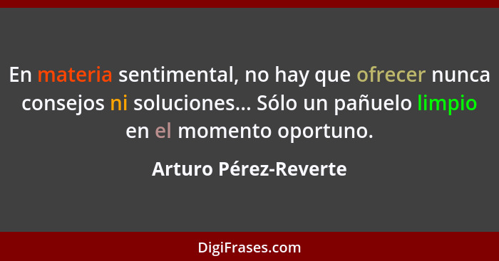 En materia sentimental, no hay que ofrecer nunca consejos ni soluciones... Sólo un pañuelo limpio en el momento oportuno.... - Arturo Pérez-Reverte