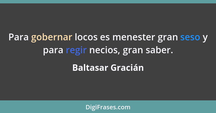 Para gobernar locos es menester gran seso y para regir necios, gran saber.... - Baltasar Gracián