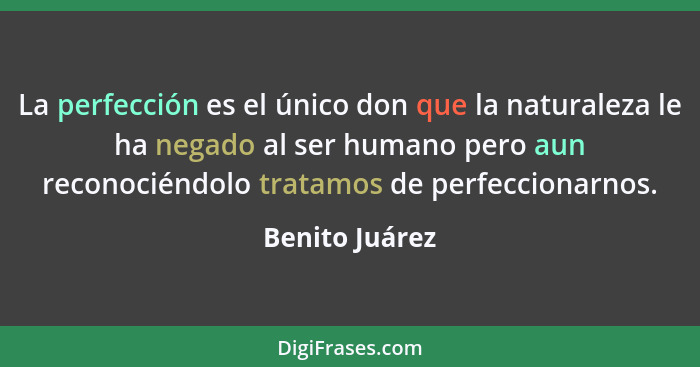 La perfección es el único don que la naturaleza le ha negado al ser humano pero aun reconociéndolo tratamos de perfeccionarnos.... - Benito Juárez