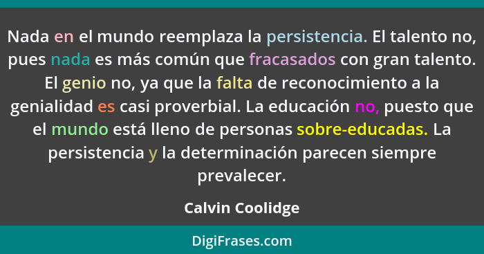 Nada en el mundo reemplaza la persistencia. El talento no, pues nada es más común que fracasados con gran talento. El genio no, ya q... - Calvin Coolidge