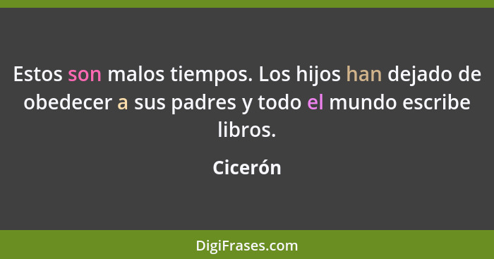 Estos son malos tiempos. Los hijos han dejado de obedecer a sus padres y todo el mundo escribe libros.... - Cicerón