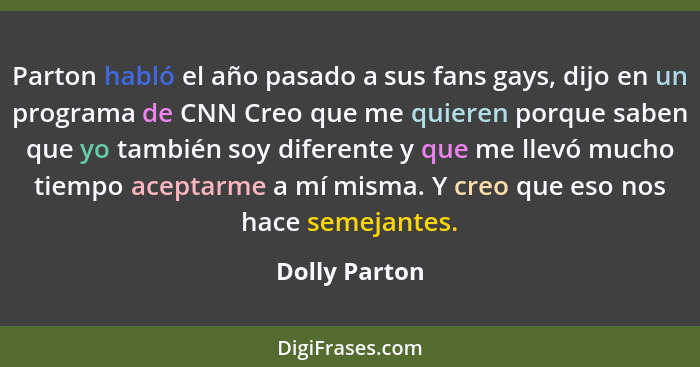Parton habló el año pasado a sus fans gays, dijo en un programa de CNN Creo que me quieren porque saben que yo también soy diferente y... - Dolly Parton