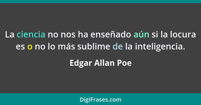 La ciencia no nos ha enseñado aún si la locura es o no lo más sublime de la inteligencia.... - Edgar Allan Poe