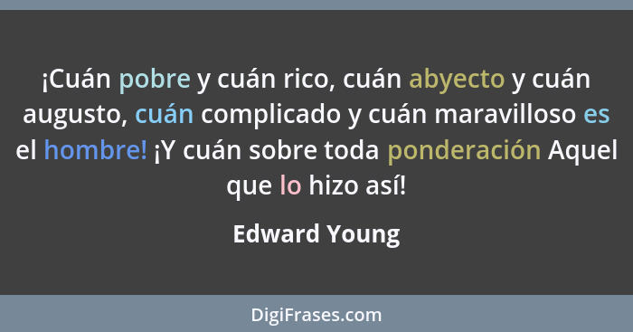 ¡Cuán pobre y cuán rico, cuán abyecto y cuán augusto, cuán complicado y cuán maravilloso es el hombre! ¡Y cuán sobre toda ponderación A... - Edward Young