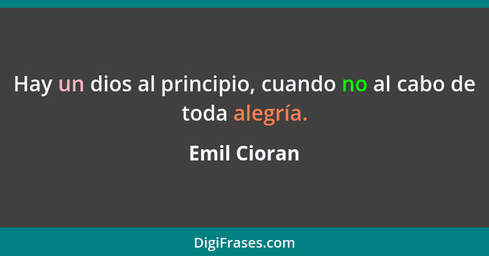 Hay un dios al principio, cuando no al cabo de toda alegría.... - Emil Cioran