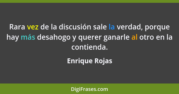 Rara vez de la discusión sale la verdad, porque hay más desahogo y querer ganarle al otro en la contienda.... - Enrique Rojas