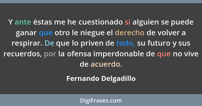 Y ante éstas me he cuestionado si alguien se puede ganar que otro le niegue el derecho de volver a respirar. De que lo priven de... - Fernando Delgadillo