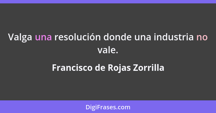 Valga una resolución donde una industria no vale.... - Francisco de Rojas Zorrilla