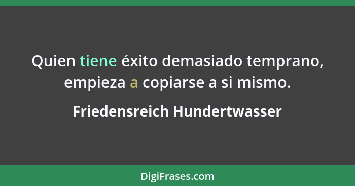 Quien tiene éxito demasiado temprano, empieza a copiarse a si mismo.... - Friedensreich Hundertwasser