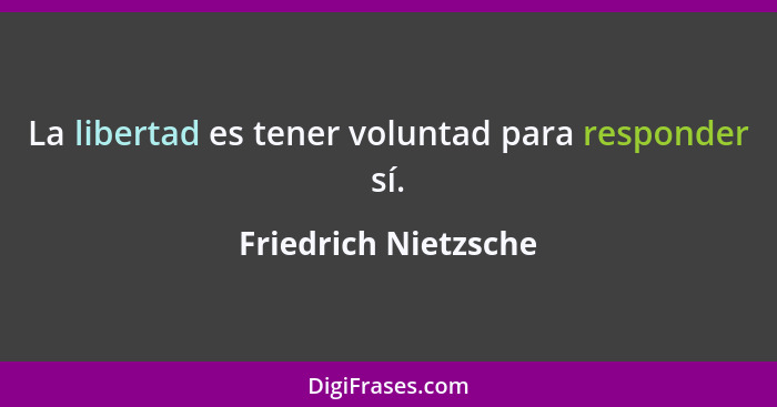 La libertad es tener voluntad para responder sí.... - Friedrich Nietzsche