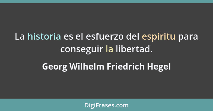 La historia es el esfuerzo del espíritu para conseguir la libertad.... - Georg Wilhelm Friedrich Hegel
