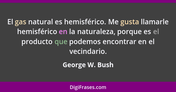 El gas natural es hemisférico. Me gusta llamarle hemisférico en la naturaleza, porque es el producto que podemos encontrar en el veci... - George W. Bush